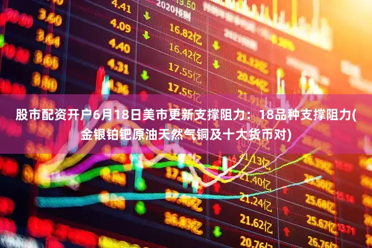 股市配资开户6月18日美市更新支撑阻力：18品种支撑阻力(金银铂钯原油天然气铜及十大货币对)