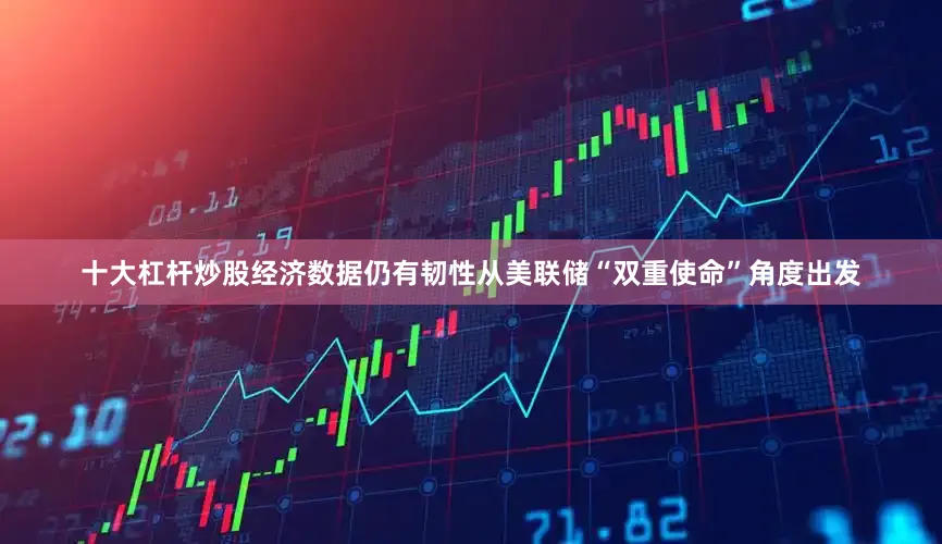十大杠杆炒股经济数据仍有韧性从美联储“双重使命”角度出发