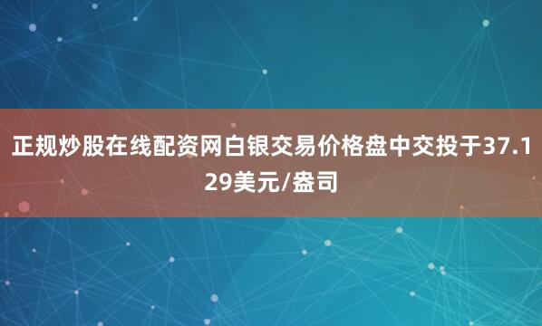 正规炒股在线配资网白银交易价格盘中交投于37.129美元/盎司