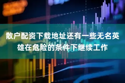 散户配资下载地址还有一些无名英雄在危险的条件下继续工作