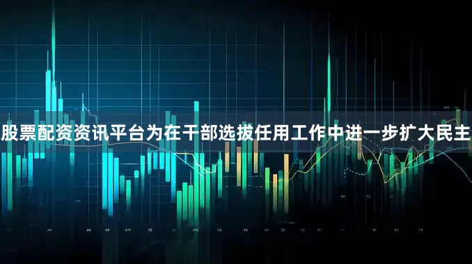 股票配资资讯平台为在干部选拔任用工作中进一步扩大民主