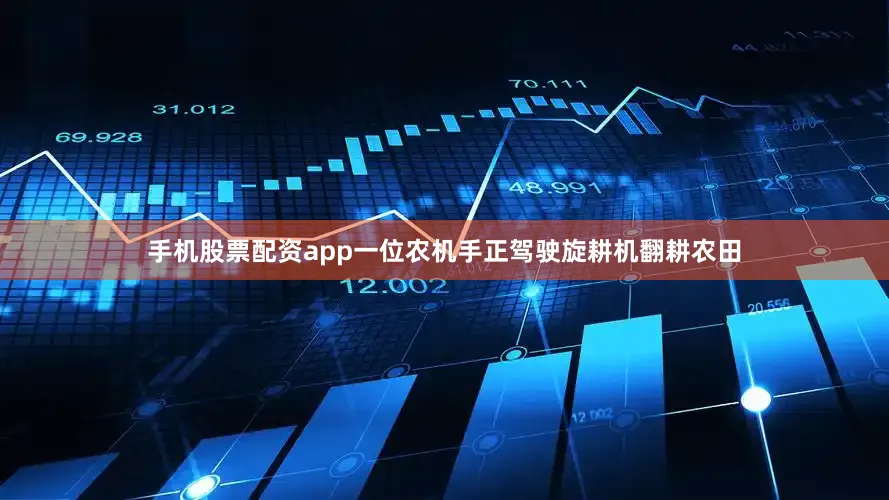 手机股票配资app一位农机手正驾驶旋耕机翻耕农田