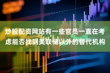 炒股配资网站有一些官员一直在考虑能否找到美联储以外的替代机构