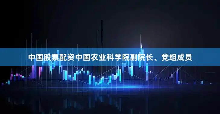 中国股票配资中国农业科学院副院长、党组成员
