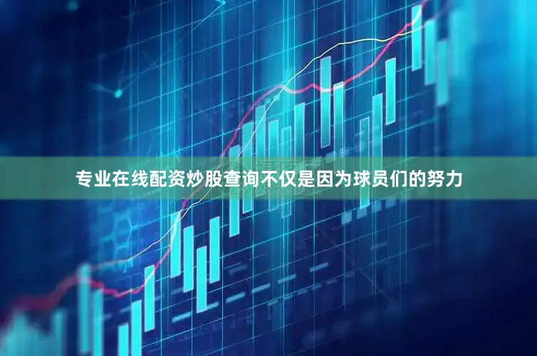 专业在线配资炒股查询不仅是因为球员们的努力