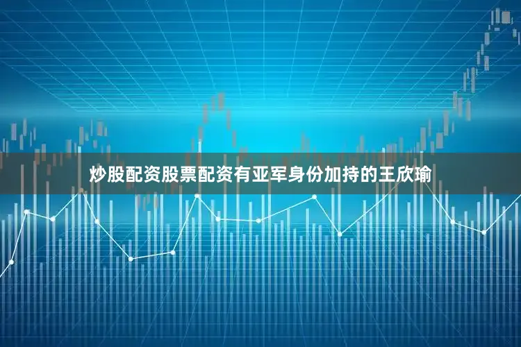 炒股配资股票配资有亚军身份加持的王欣瑜