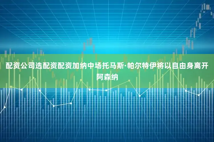 配资公司选配资配资加纳中场托马斯·帕尔特伊将以自由身离开阿森纳