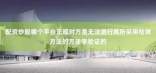配资炒股哪个平台正规对方是无法进行其所采用检测方法的方法学验证的