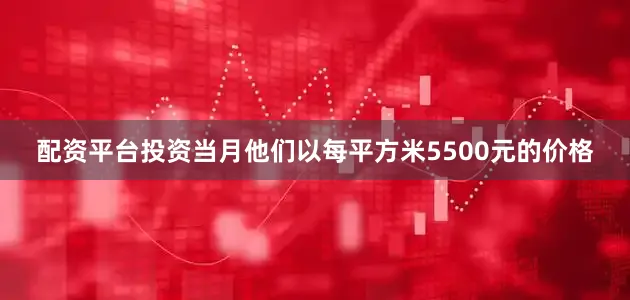 配资平台投资当月他们以每平方米5500元的价格
