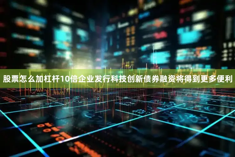 股票怎么加杠杆10倍企业发行科技创新债券融资将得到更多便利