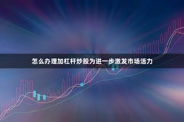 怎么办理加杠杆炒股为进一步激发市场活力