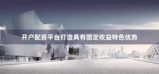 开户配资平台打造具有固定收益特色优势