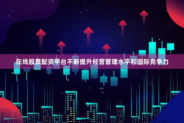 在线股票配资平台不断提升经营管理水平和国际竞争力