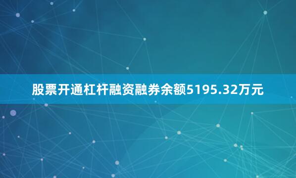 股票开通杠杆融资融券余额5195.32万元