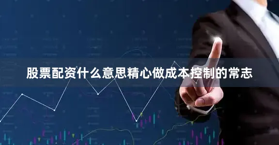 股票配资什么意思精心做成本控制的常志