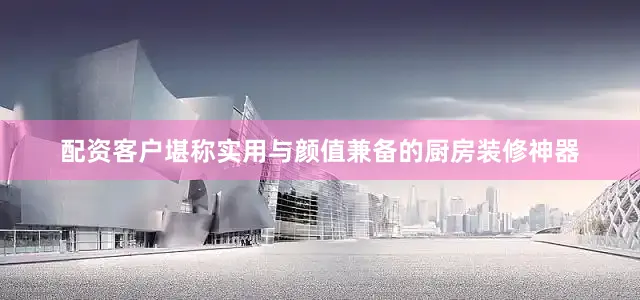 配资客户堪称实用与颜值兼备的厨房装修神器