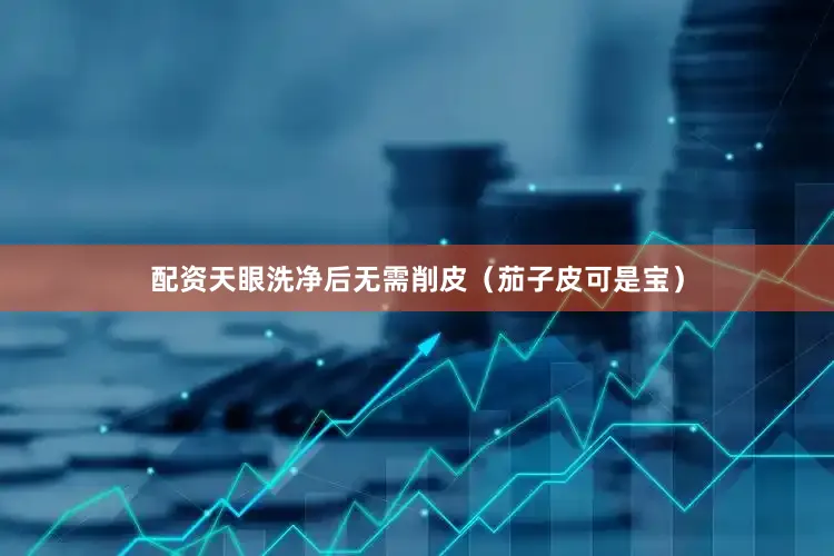 配资天眼洗净后无需削皮（茄子皮可是宝）