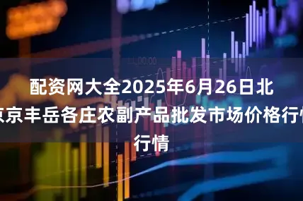 配资网大全2025年6月26日北京京丰岳各庄农副产品批发市场价格行情
