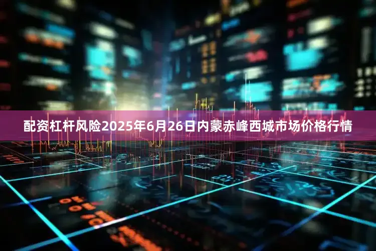 配资杠杆风险2025年6月26日内蒙赤峰西城市场价格行情
