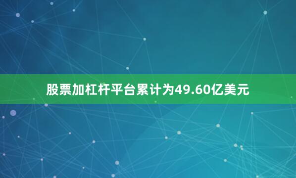 股票加杠杆平台累计为49.60亿美元