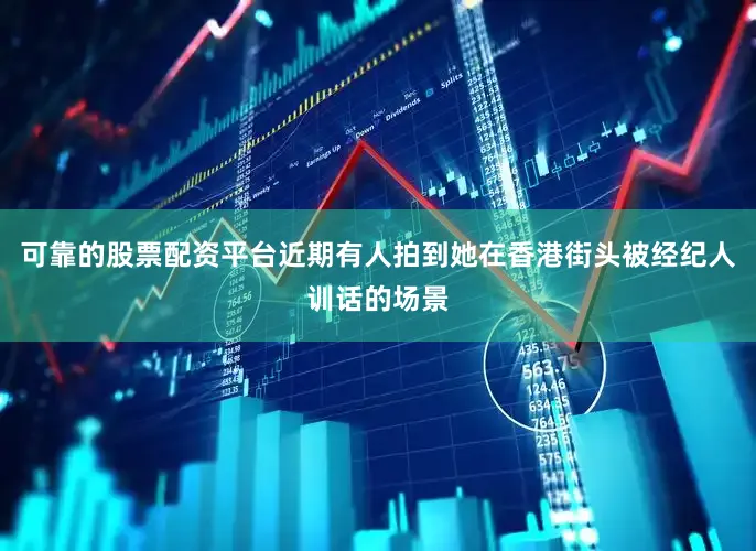 可靠的股票配资平台近期有人拍到她在香港街头被经纪人训话的场景