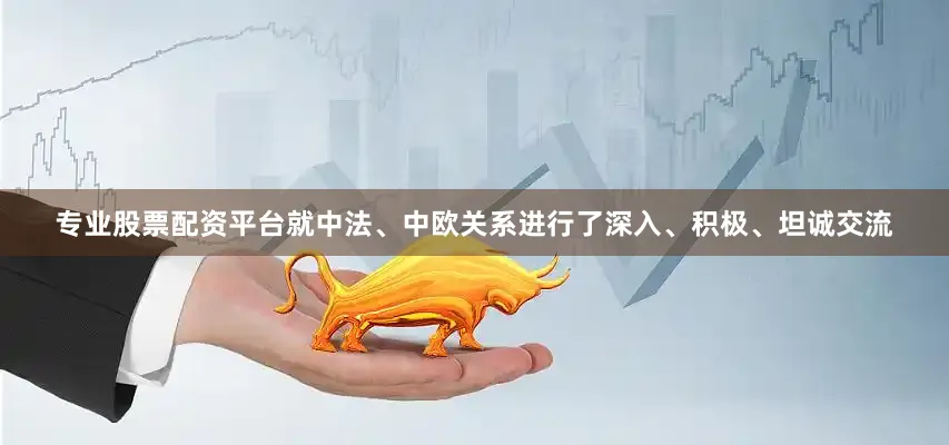 专业股票配资平台就中法、中欧关系进行了深入、积极、坦诚交流