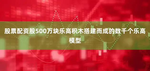 股票配资股500万块乐高积木搭建而成的数千个乐高模型