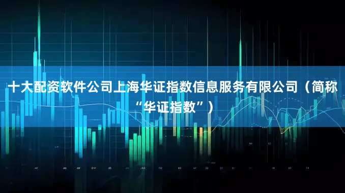 十大配资软件公司上海华证指数信息服务有限公司（简称“华证指数”）
