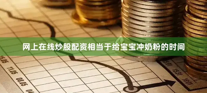 网上在线炒股配资相当于给宝宝冲奶粉的时间