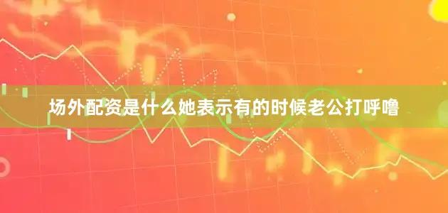 场外配资是什么她表示有的时候老公打呼噜