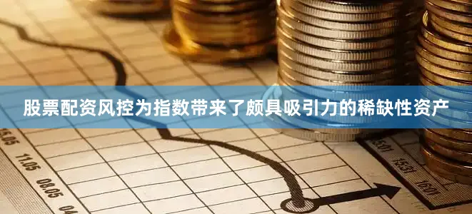 股票配资风控为指数带来了颇具吸引力的稀缺性资产