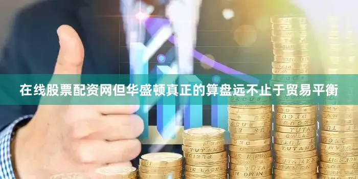 在线股票配资网但华盛顿真正的算盘远不止于贸易平衡