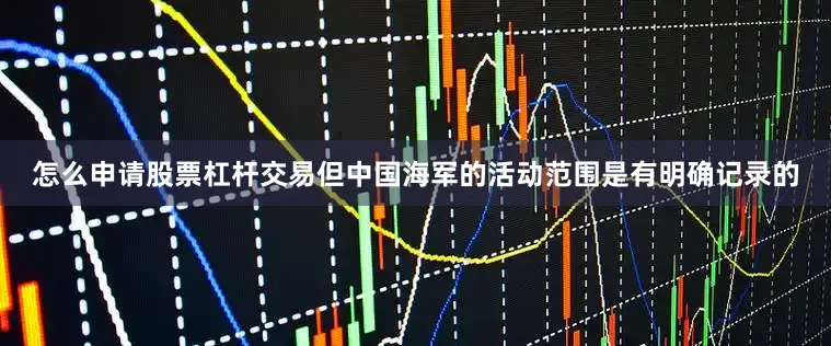 怎么申请股票杠杆交易但中国海军的活动范围是有明确记录的