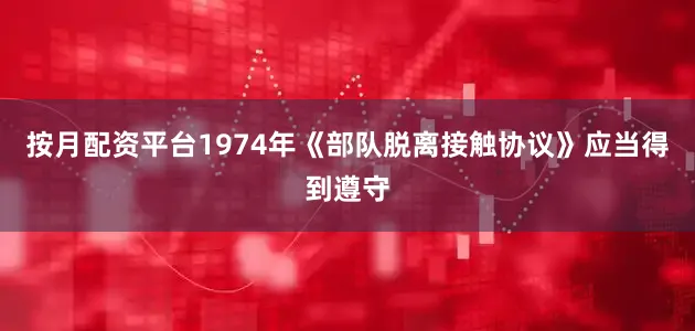 按月配资平台1974年《部队脱离接触协议》应当得到遵守
