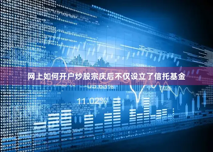 网上如何开户炒股宗庆后不仅设立了信托基金