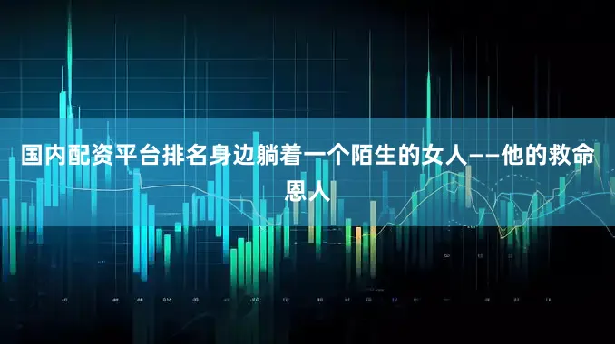 国内配资平台排名身边躺着一个陌生的女人——他的救命恩人