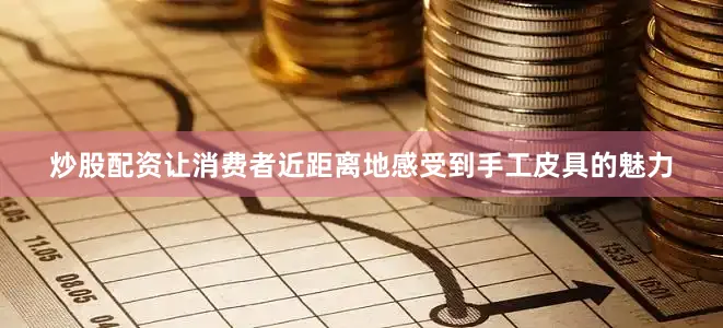 炒股配资让消费者近距离地感受到手工皮具的魅力