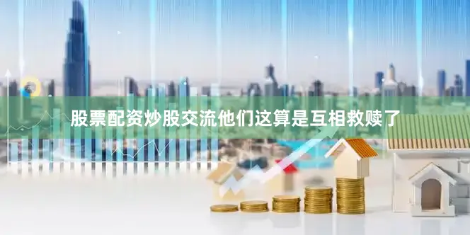 股票配资炒股交流他们这算是互相救赎了