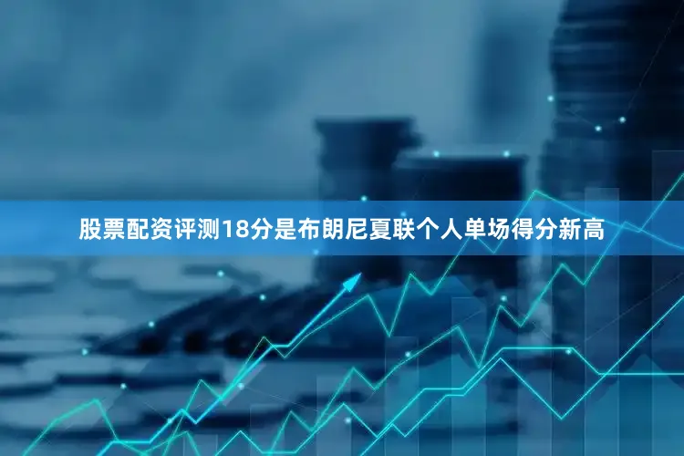 股票配资评测18分是布朗尼夏联个人单场得分新高