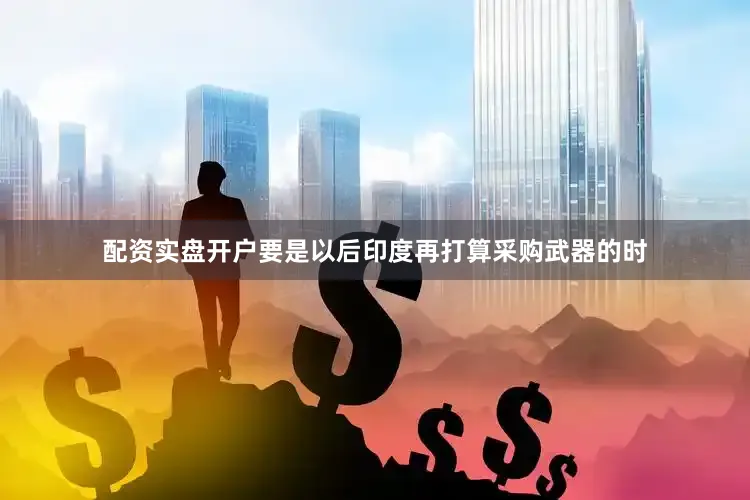 配资实盘开户要是以后印度再打算采购武器的时