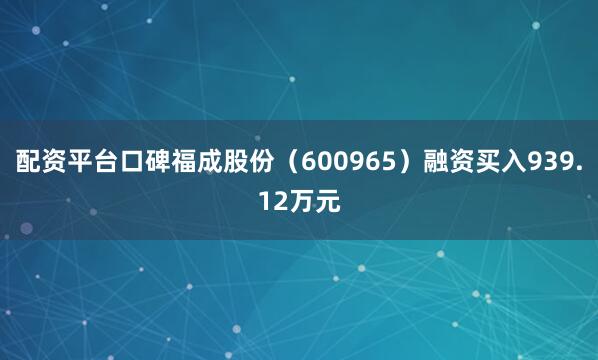 配资平台口碑福成股份（600965）融资买入939.12万元
