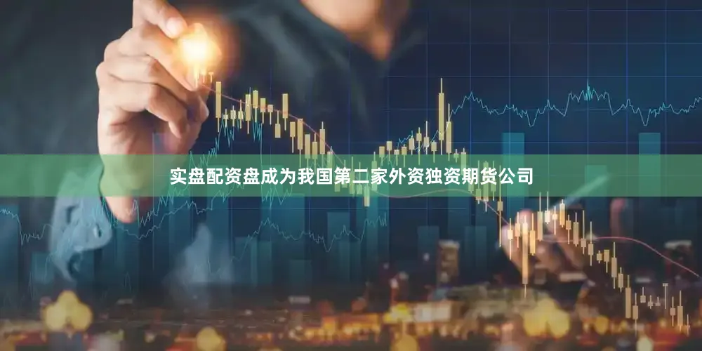 实盘配资盘成为我国第二家外资独资期货公司