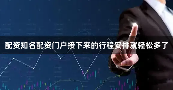 配资知名配资门户接下来的行程安排就轻松多了