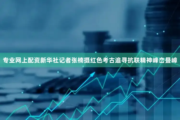 专业网上配资新华社记者张楠摄红色考古追寻抗联精神峰峦叠嶂