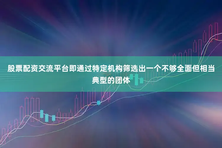 股票配资交流平台即通过特定机构筛选出一个不够全面但相当典型的团体