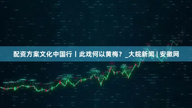 配资方案文化中国行丨此戏何以黄梅？_大皖新闻 | 安徽网