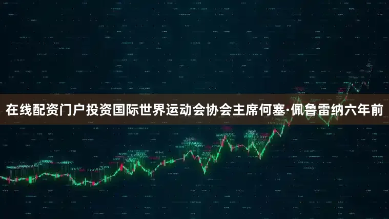 在线配资门户投资国际世界运动会协会主席何塞·佩鲁雷纳六年前