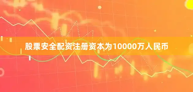 股票安全配资注册资本为10000万人民币