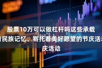股票10万可以做杠杆吗这些承载着民族记忆、寄托着美好愿望的节庆活动