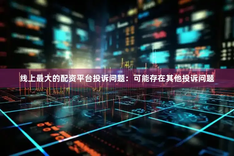 线上最大的配资平台投诉问题：可能存在其他投诉问题
